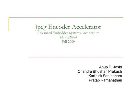 Jpeg Encoder Accelerator Advanced Embedded Systems Architecture EE-382N-4 Fall 2009 Anup P. Joshi Chandra Bhushan Prakash Karthick Santhanam Pratap Ramanathan.