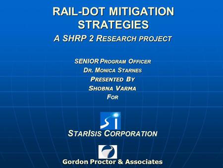 RAIL-DOT MITIGATION STRATEGIES A SHRP 2 R ESEARCH PROJECT SENIOR P ROGRAM O FFICER D R. M ONICA S TARNES P RESENTED B Y S HOBNA V ARMA F OR S TAR I SIS.