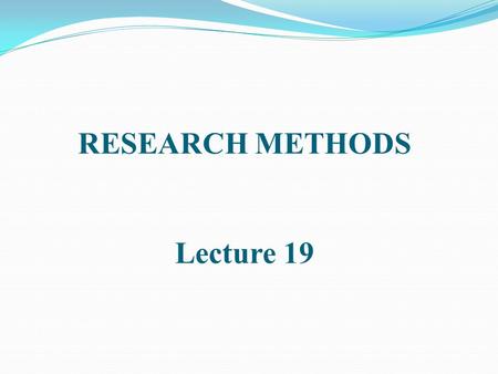 RESEARCH METHODS Lecture 19