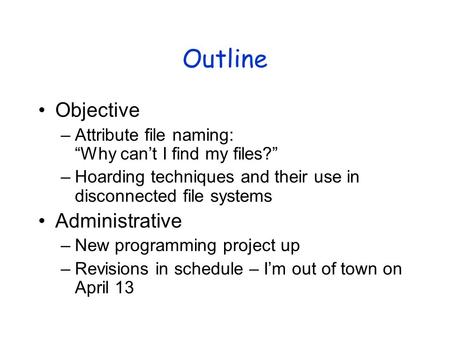 Outline Objective –Attribute file naming: “Why can’t I find my files?” –Hoarding techniques and their use in disconnected file systems Administrative –New.