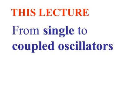 THIS LECTURE single From single to coupled oscillators.