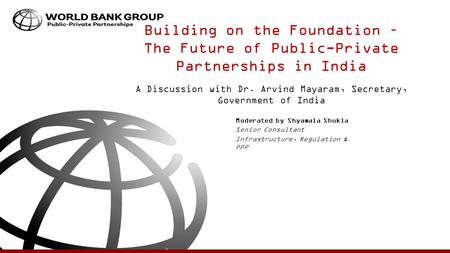 Building on the Foundation – The Future of Public-Private Partnerships in India A Discussion with Dr. Arvind Mayaram, Secretary, Government of India Moderated.