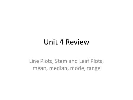 Unit 4 Review Line Plots, Stem and Leaf Plots, mean, median, mode, range.