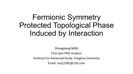 Fermionic Symmetry Protected Topological Phase Induced by Interaction Shangqiang NING First year PHD student Institute For Advanced Study, Tsinghua University.