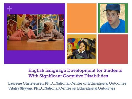 + English Language Development for Students With Significant Cognitive Disabilities Laurene Christensen, Ph.D., National Center on Educational Outcomes.