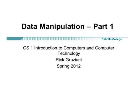 Data Manipulation – Part 1 CS 1 Introduction to Computers and Computer Technology Rick Graziani Spring 2012.