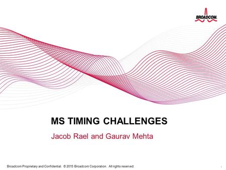 1 Broadcom Proprietary and Confidential. © 2015 Broadcom Corporation. All rights reserved. MS TIMING CHALLENGES Jacob Rael and Gaurav Mehta.