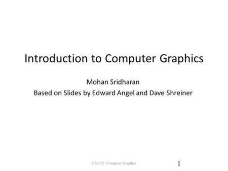 Introduction to Computer Graphics Mohan Sridharan Based on Slides by Edward Angel and Dave Shreiner CS4395: Computer Graphics 1.