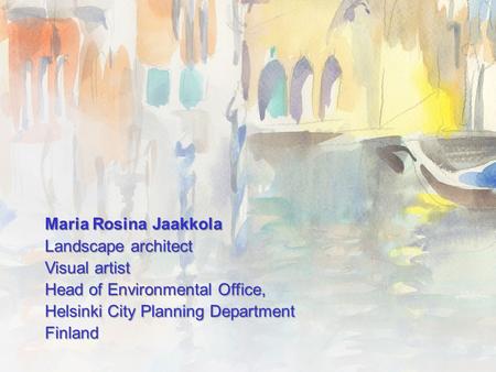 Maria Rosina Jaakkola Landscape architect Visual artist Head of Environmental Office, Helsinki City Planning Department Finland.