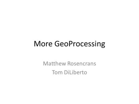 More GeoProcessing Matthew Rosencrans Tom DiLiberto.