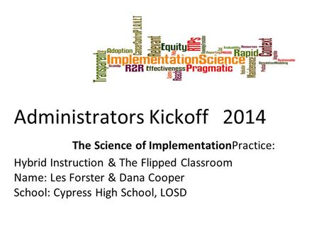 Administrators Kickoff 2014 The Science of ImplementationPractice: Hybrid Instruction & The Flipped Classroom Name: Les Forster & Dana Cooper School: Cypress.