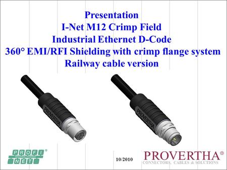 CONNECTORS, CABLES & SOLUTIONS Presentation I-Net M12 Crimp Field Industrial Ethernet D-Code 360° EMI/RFI Shielding with crimp flange system Railway cable.