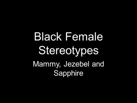 Black Female Stereotypes Mammy, Jezebel and Sapphire.