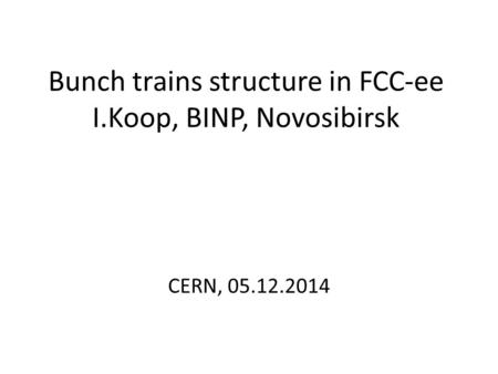 Bunch trains structure in FCC-ee I.Koop, BINP, Novosibirsk CERN, 05.12.2014.