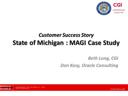 Customer Success Story State of Michigan : MAGI Case Study Beth Long, CGI Don Kosy, Oracle Consulting.