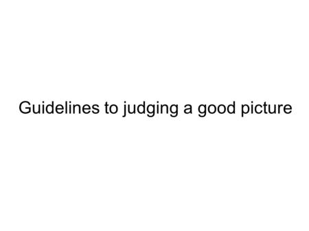 Guidelines to judging a good picture. 1. Purpose A good photograph originates with a specific purpose in the photographers mind before they snap the shutter.