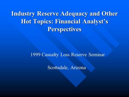 Industry Reserve Adequacy and Other Hot Topics: Financial Analyst’s Perspectives 1999 Casualty Loss Reserve Seminar Scottsdale, Arizona.