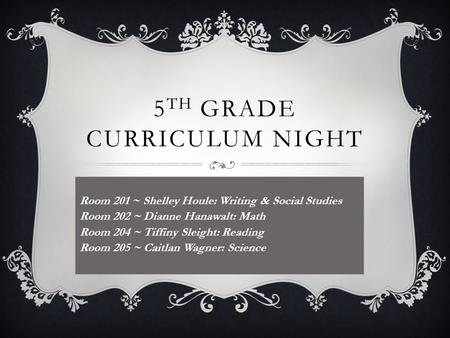 5 TH GRADE CURRICULUM NIGHT Room 201 ~ Shelley Houle: Writing & Social Studies Room 202 ~ Dianne Hanawalt: Math Room 204 ~ Tiffiny Sleight: Reading Room.