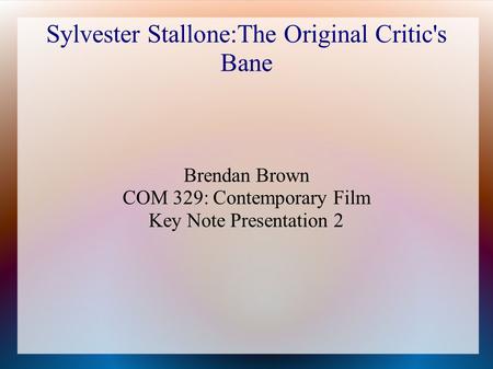 Sylvester Stallone:The Original Critic's Bane Brendan Brown COM 329: Contemporary Film Key Note Presentation 2.