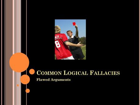 C OMMON L OGICAL F ALLACIES Flawed Arguments. W HAT IS F ALLACY ? Fallacies are defects that weaken arguments. First, fallacious arguments are very, very.