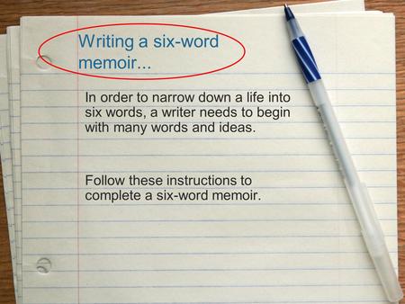 Writing a six-word memoir... In order to narrow down a life into six words, a writer needs to begin with many words and ideas. Follow these instructions.