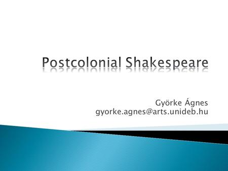 Györke Ágnes 1. What is postcolonialism? 2. Why do we need to rethink Shakespeare from the perspective of postcolonial studies?