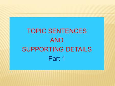 TOPIC SENTENCES AND SUPPORTING DETAILS Part 1