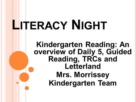 L ITERACY N IGHT Kindergarten Reading: An overview of Daily 5, Guided Reading, TRCs and Letterland Mrs. Morrissey Kindergarten Team.