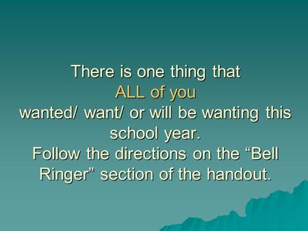 There is one thing that ALL of you wanted/ want/ or will be wanting this school year. Follow the directions on the “Bell Ringer” section of the handout.