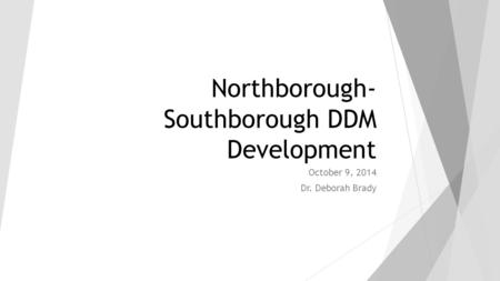 Northborough- Southborough DDM Development October 9, 2014 Dr. Deborah Brady.