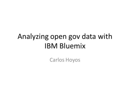 Analyzing open gov data with IBM Bluemix Carlos Hoyos.