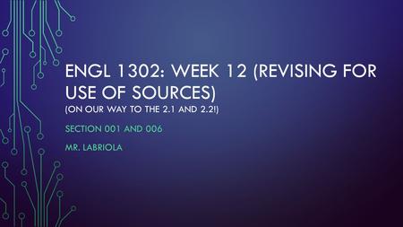 ENGL 1302: WEEK 12 (REVISING FOR USE OF SOURCES) (ON OUR WAY TO THE 2.1 AND 2.2!) SECTION 001 AND 006 MR. LABRIOLA.