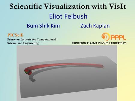 Scientific Visualization with VisIt Eliot Feibush Bum Shik Kim Zach Kaplan PRINCETON PLASMA PHYSICS LABORATORY PICSciE Princeton Institute for Computational.