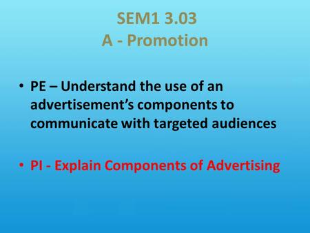 SEM1 3.03 A - Promotion PE – Understand the use of an advertisement’s components to communicate with targeted audiences PI - Explain Components of Advertising.