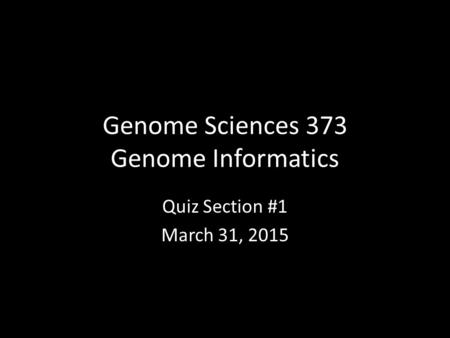 Genome Sciences 373 Genome Informatics Quiz Section #1 March 31, 2015.