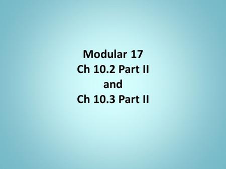 Modular 17 Ch 10.2 Part II and Ch 10.3 Part II.