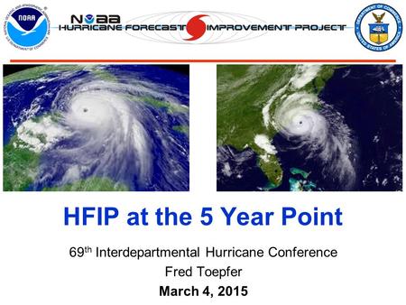 69 th Interdepartmental Hurricane Conference Fred Toepfer March 4, 2015 HFIP at the 5 Year Point.