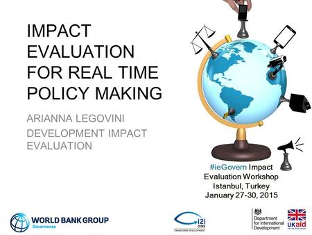 #ieGovern Impact Evaluation Workshop Istanbul, Turkey January 27-30, 2015 ARIANNA LEGOVINI DEVELOPMENT IMPACT EVALUATION IMPACT EVALUATION FOR REAL TIME.