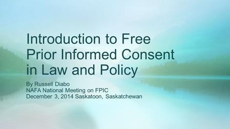 Introduction to Free Prior Informed Consent in Law and Policy By Russell Diabo NAFA National Meeting on FPIC December 3, 2014 Saskatoon, Saskatchewan.