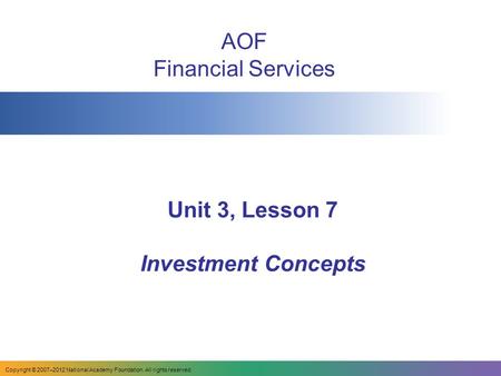 Unit 3, Lesson 7 Investment Concepts AOF Financial Services Copyright © 2007–2012 National Academy Foundation. All rights reserved.