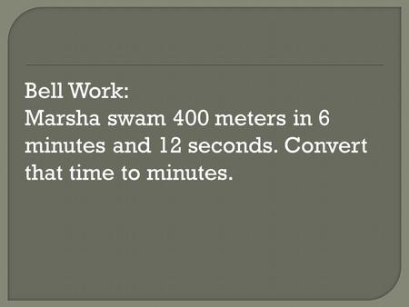 Bell Work: Marsha swam 400 meters in 6 minutes and 12 seconds. Convert that time to minutes.