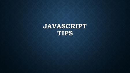 JAVASCRIPT TIPS. REMEMBER JAVASCRIPT IS VERY, VERY CASE SENSITIVE.