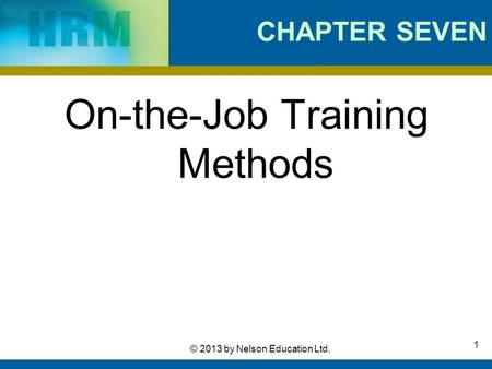 1 © 2013 by Nelson Education Ltd. CHAPTER SEVEN On-the-Job Training Methods.