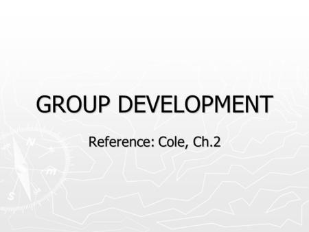 GROUP DEVELOPMENT Reference: Cole, Ch.2. Why Study Group Development? ► Research shows that groups move through predictable stages of development ► Objectives: