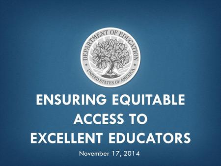 ENSURING EQUITABLE ACCESS TO EXCELLENT EDUCATORS November 17, 2014.