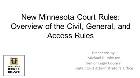 Presented by: Michael B. Johnson Senior Legal Counsel State Court Administrator’s Office New Minnesota Court Rules: Overview of the Civil, General, and.