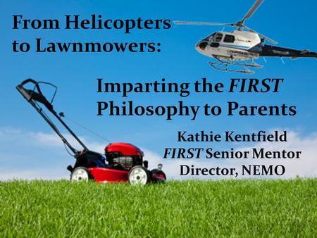 Imparting the FIRST Philosophy to Parents From Helicopters to Lawnmowers: Kathie Kentfield FIRST Senior Mentor Director, NEMO.