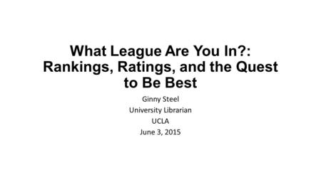 What League Are You In?: Rankings, Ratings, and the Quest to Be Best Ginny Steel University Librarian UCLA June 3, 2015.