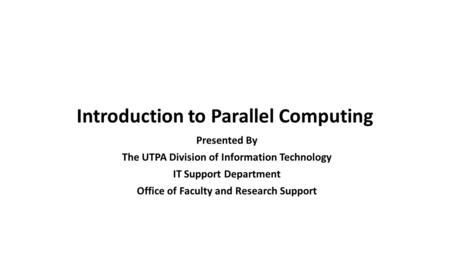 Introduction to Parallel Computing Presented By The UTPA Division of Information Technology IT Support Department Office of Faculty and Research Support.