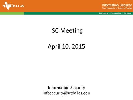 Information Security The University of Texas at Dallas Education – Partnership – Solutions ISC Meeting April 10, 2015 Information Security